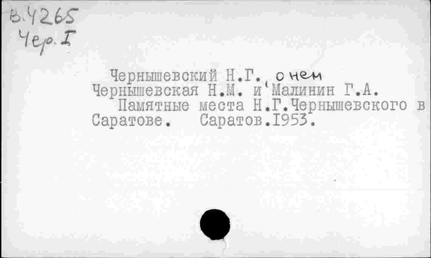 ﻿-Г
Чернышевский Н.Г. сн^и
Чернышевская Н.М. и Малинин Г.А.
Памятные места Н.Г.Чернышевского в Саратове.	Саратов.1953.